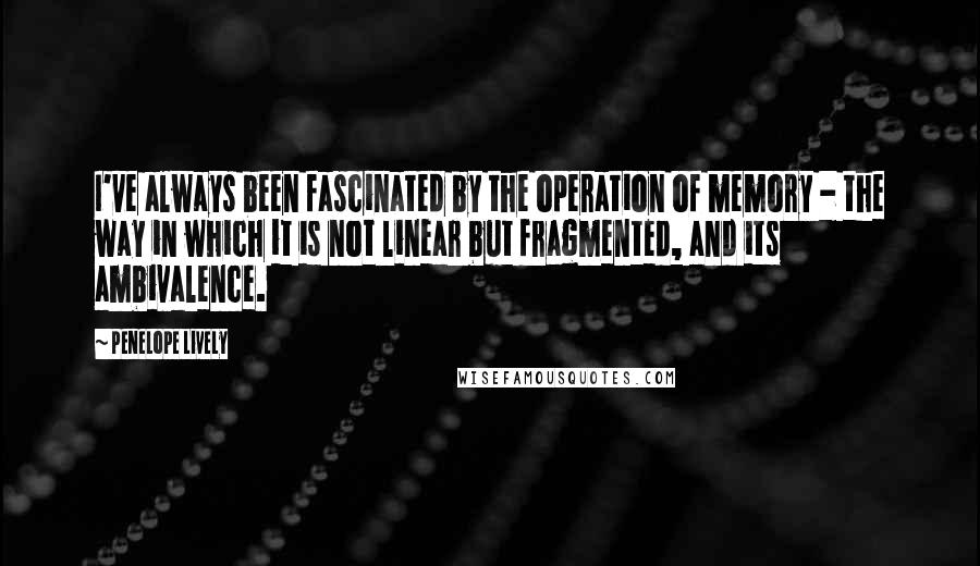 Penelope Lively Quotes: I've always been fascinated by the operation of memory - the way in which it is not linear but fragmented, and its ambivalence.