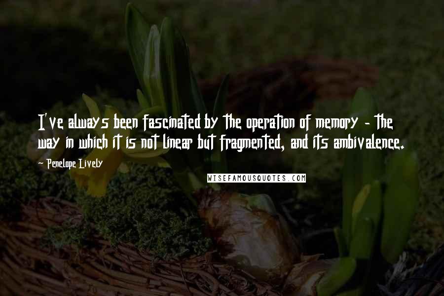 Penelope Lively Quotes: I've always been fascinated by the operation of memory - the way in which it is not linear but fragmented, and its ambivalence.