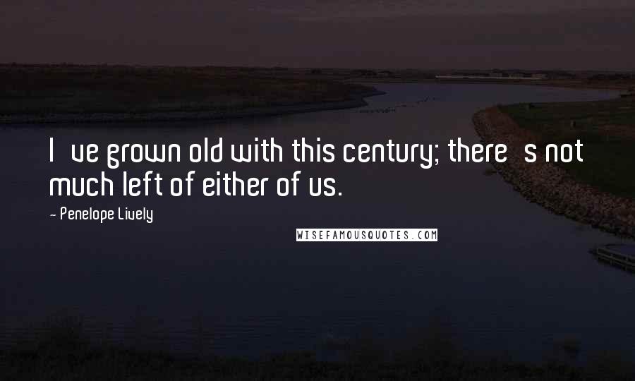 Penelope Lively Quotes: I've grown old with this century; there's not much left of either of us.