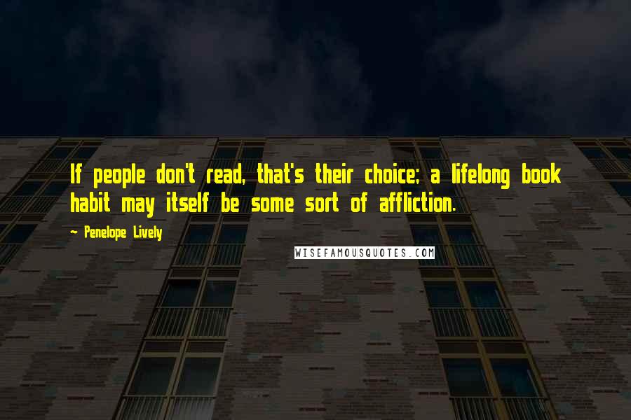 Penelope Lively Quotes: If people don't read, that's their choice; a lifelong book habit may itself be some sort of affliction.