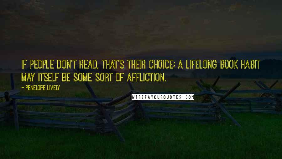 Penelope Lively Quotes: If people don't read, that's their choice; a lifelong book habit may itself be some sort of affliction.