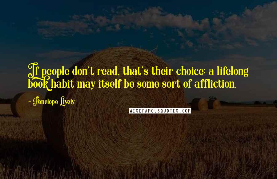 Penelope Lively Quotes: If people don't read, that's their choice; a lifelong book habit may itself be some sort of affliction.