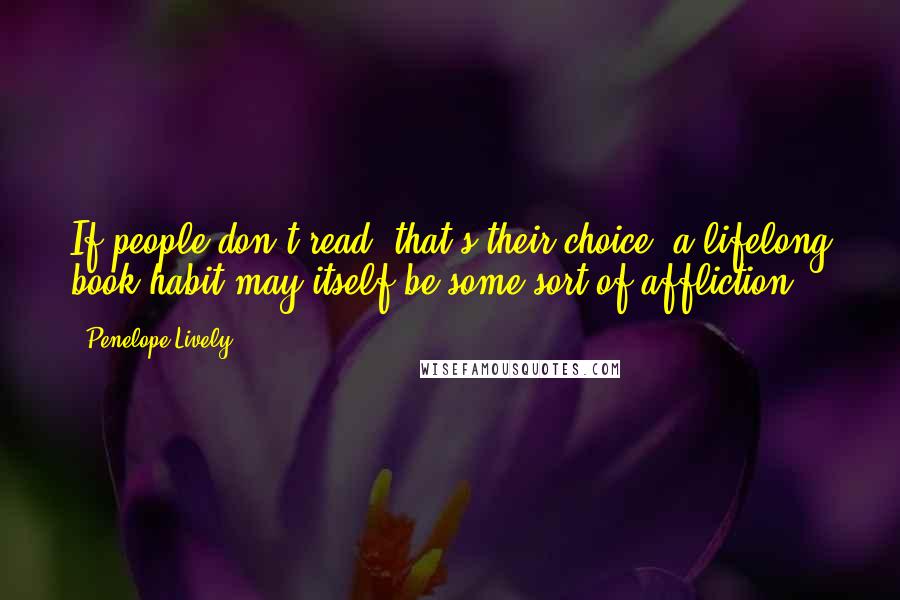 Penelope Lively Quotes: If people don't read, that's their choice; a lifelong book habit may itself be some sort of affliction.