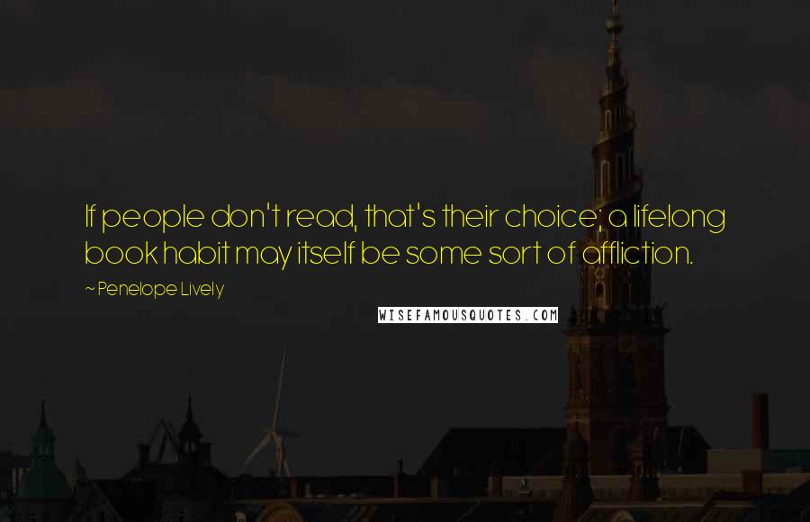 Penelope Lively Quotes: If people don't read, that's their choice; a lifelong book habit may itself be some sort of affliction.