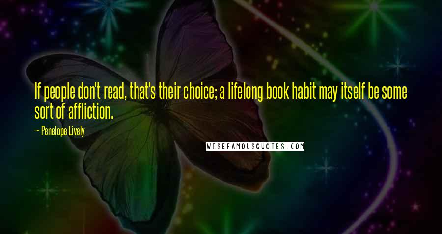 Penelope Lively Quotes: If people don't read, that's their choice; a lifelong book habit may itself be some sort of affliction.