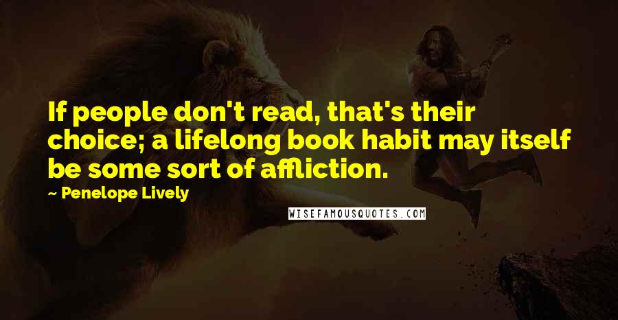 Penelope Lively Quotes: If people don't read, that's their choice; a lifelong book habit may itself be some sort of affliction.