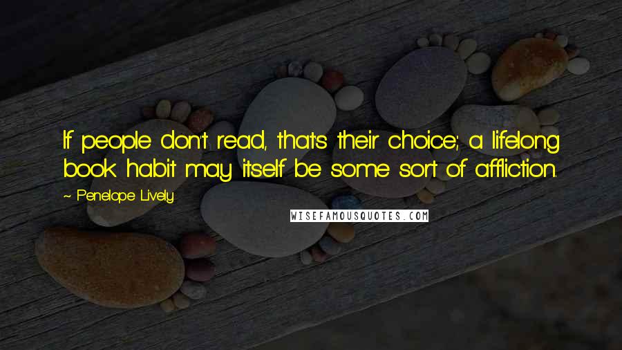 Penelope Lively Quotes: If people don't read, that's their choice; a lifelong book habit may itself be some sort of affliction.