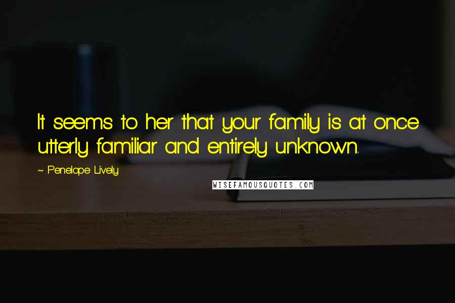 Penelope Lively Quotes: It seems to her that your family is at once utterly familiar and entirely unknown.