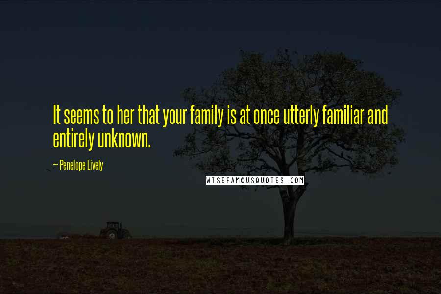 Penelope Lively Quotes: It seems to her that your family is at once utterly familiar and entirely unknown.