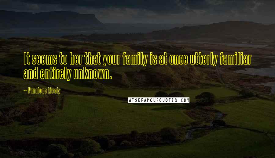 Penelope Lively Quotes: It seems to her that your family is at once utterly familiar and entirely unknown.