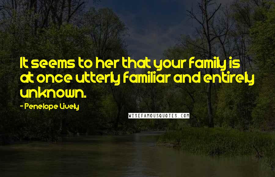 Penelope Lively Quotes: It seems to her that your family is at once utterly familiar and entirely unknown.