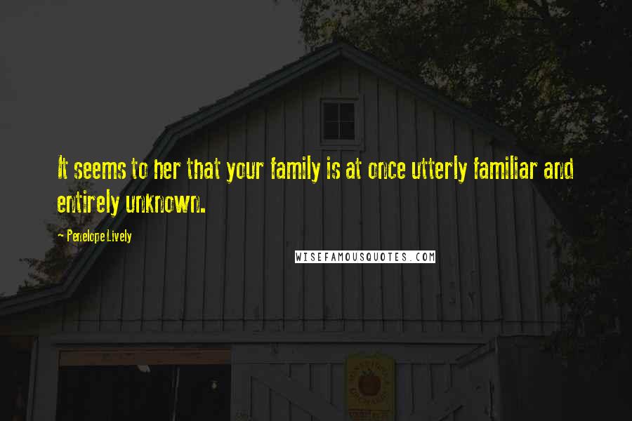 Penelope Lively Quotes: It seems to her that your family is at once utterly familiar and entirely unknown.