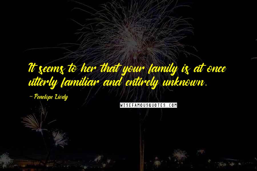 Penelope Lively Quotes: It seems to her that your family is at once utterly familiar and entirely unknown.