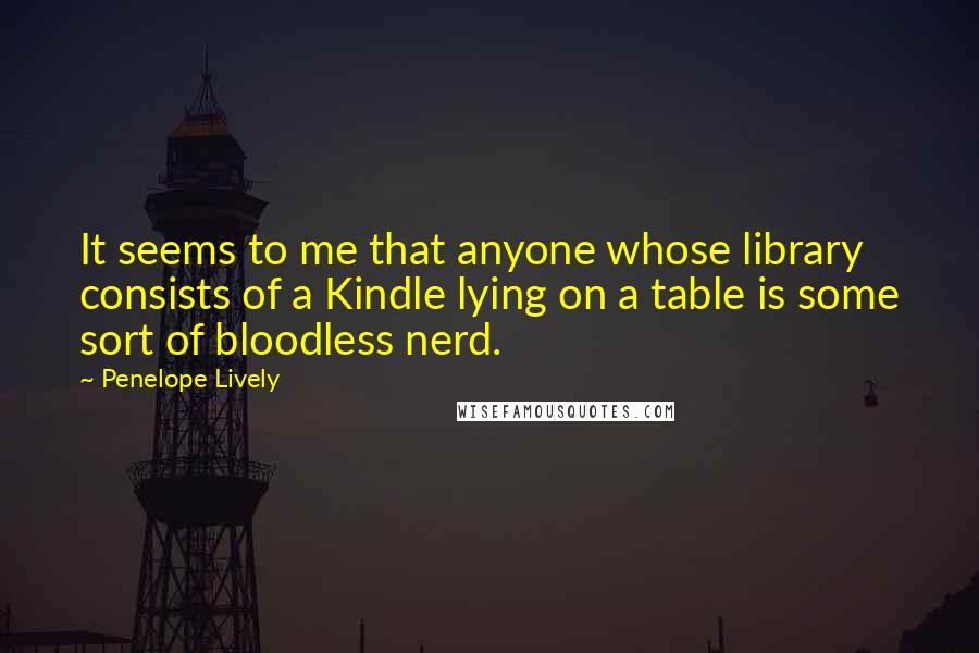 Penelope Lively Quotes: It seems to me that anyone whose library consists of a Kindle lying on a table is some sort of bloodless nerd.