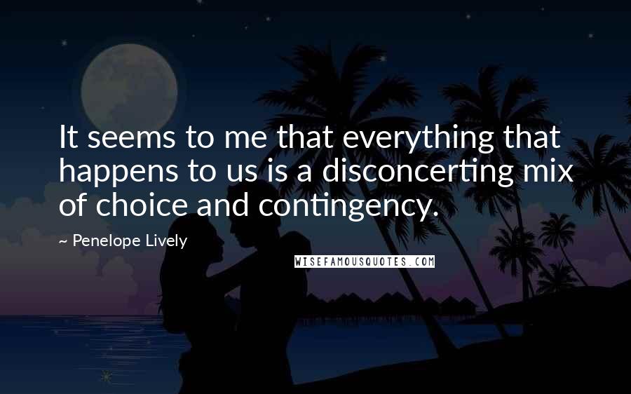 Penelope Lively Quotes: It seems to me that everything that happens to us is a disconcerting mix of choice and contingency.
