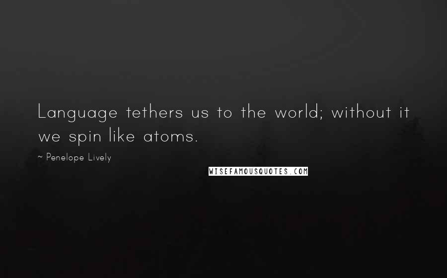 Penelope Lively Quotes: Language tethers us to the world; without it we spin like atoms.