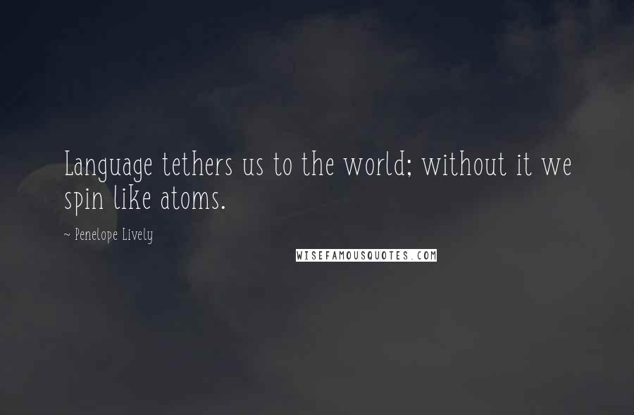 Penelope Lively Quotes: Language tethers us to the world; without it we spin like atoms.