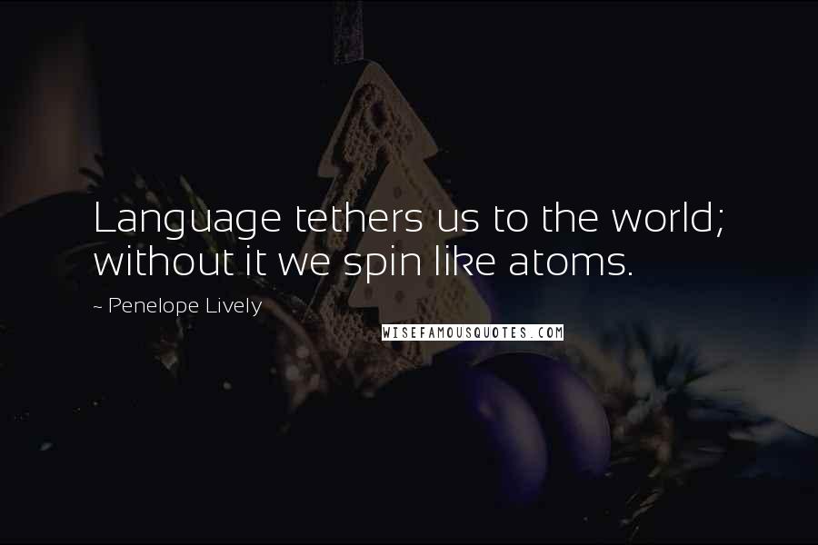 Penelope Lively Quotes: Language tethers us to the world; without it we spin like atoms.