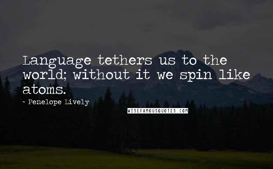 Penelope Lively Quotes: Language tethers us to the world; without it we spin like atoms.