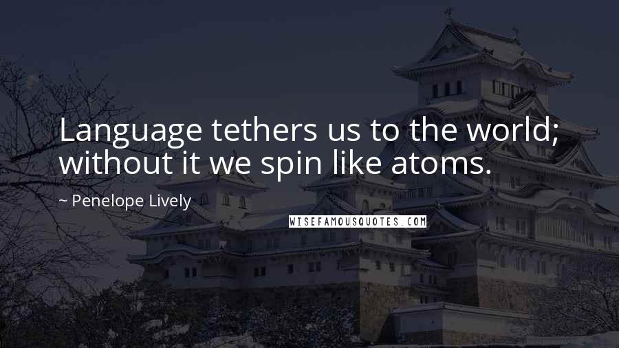 Penelope Lively Quotes: Language tethers us to the world; without it we spin like atoms.