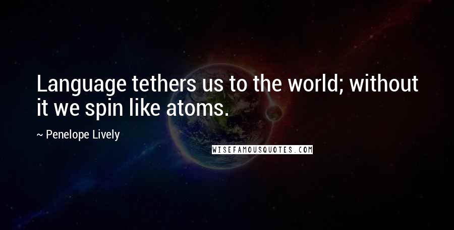 Penelope Lively Quotes: Language tethers us to the world; without it we spin like atoms.