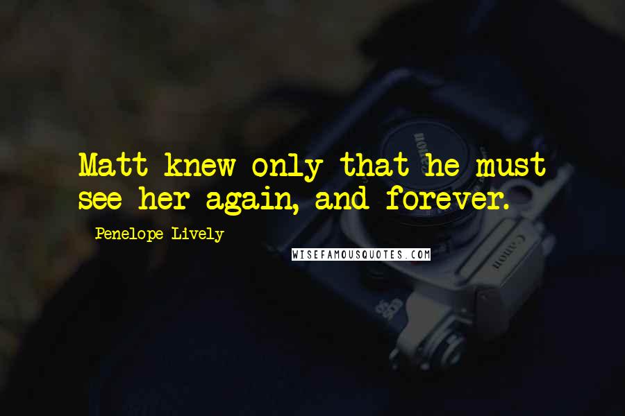 Penelope Lively Quotes: Matt knew only that he must see her again, and forever.