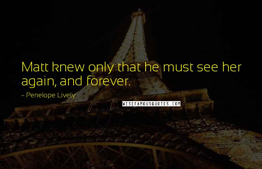 Penelope Lively Quotes: Matt knew only that he must see her again, and forever.