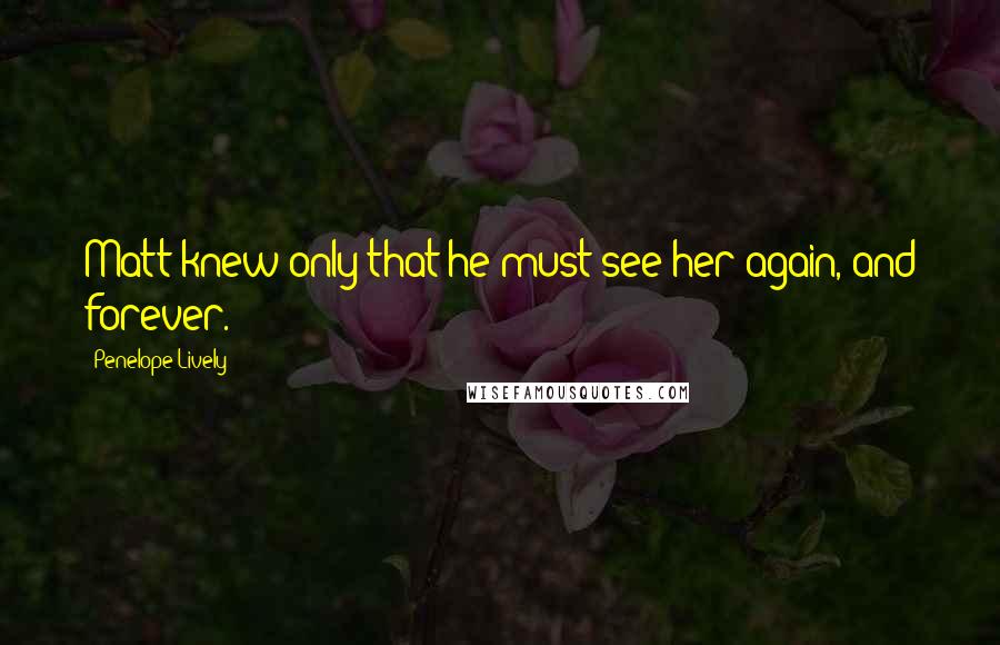 Penelope Lively Quotes: Matt knew only that he must see her again, and forever.