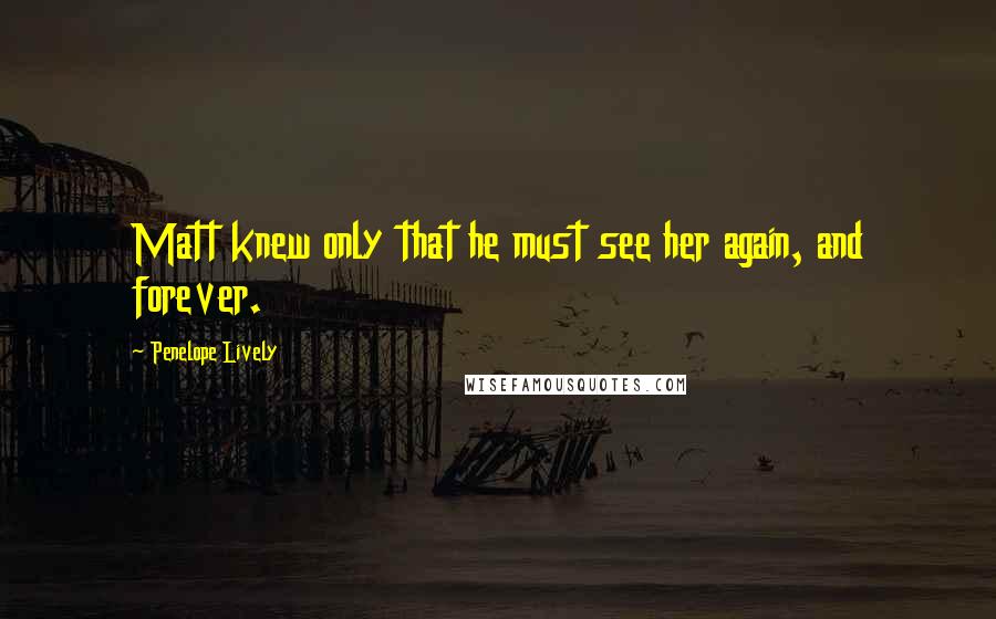 Penelope Lively Quotes: Matt knew only that he must see her again, and forever.