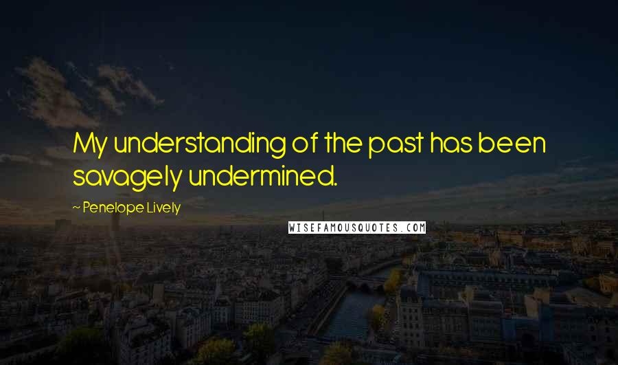 Penelope Lively Quotes: My understanding of the past has been savagely undermined.