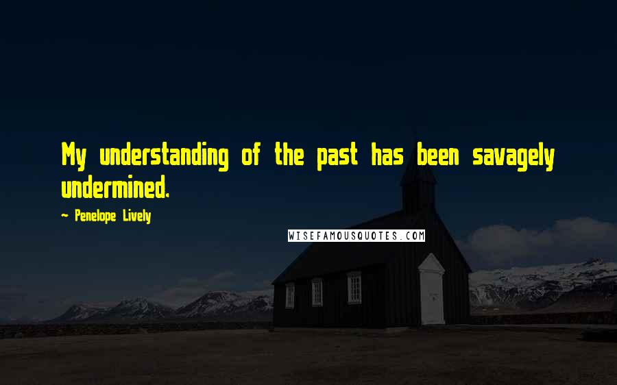 Penelope Lively Quotes: My understanding of the past has been savagely undermined.