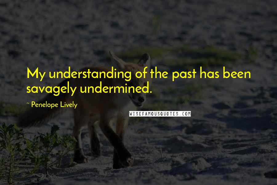 Penelope Lively Quotes: My understanding of the past has been savagely undermined.