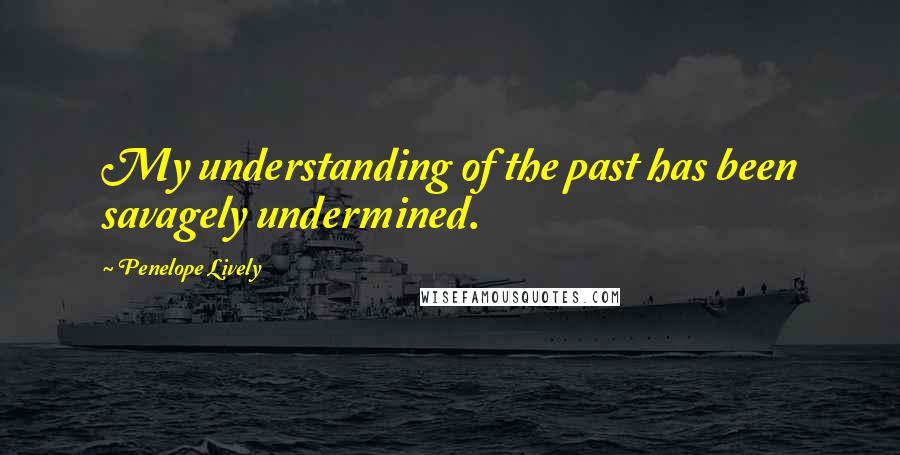 Penelope Lively Quotes: My understanding of the past has been savagely undermined.