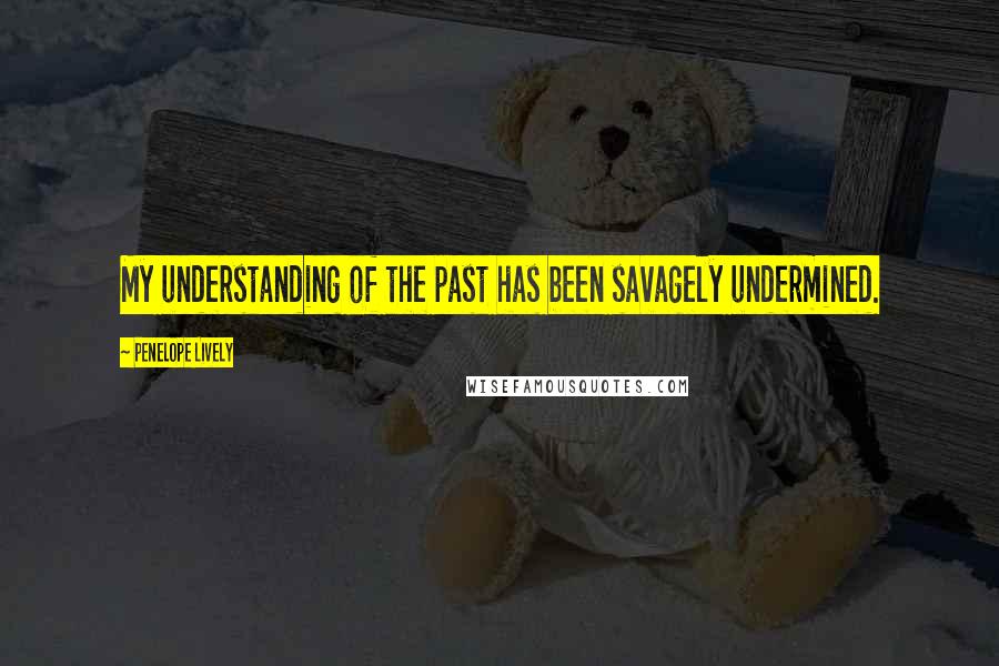 Penelope Lively Quotes: My understanding of the past has been savagely undermined.