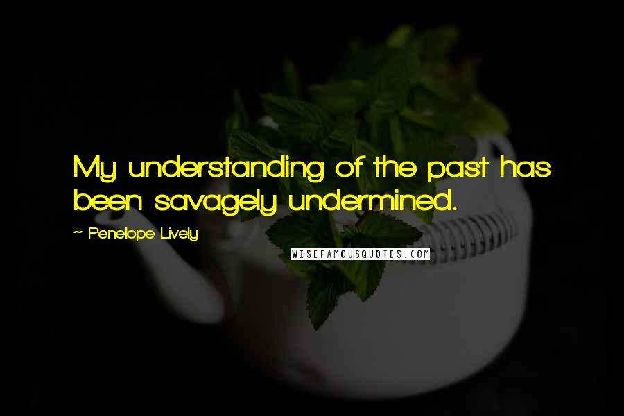 Penelope Lively Quotes: My understanding of the past has been savagely undermined.