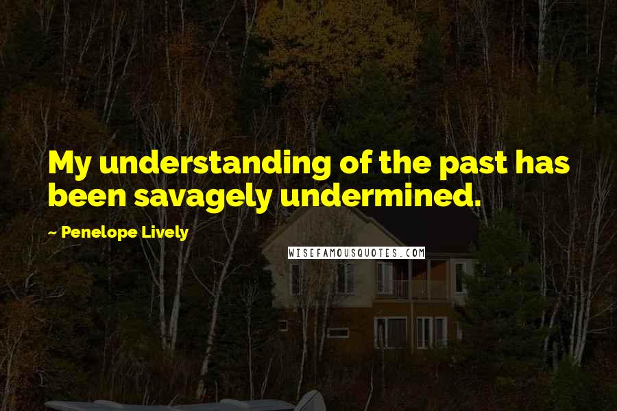 Penelope Lively Quotes: My understanding of the past has been savagely undermined.