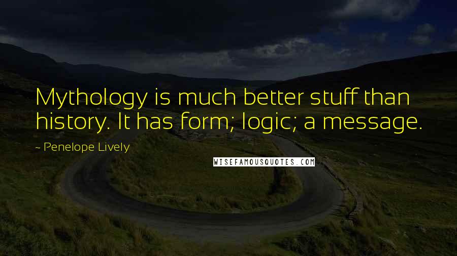 Penelope Lively Quotes: Mythology is much better stuff than history. It has form; logic; a message.