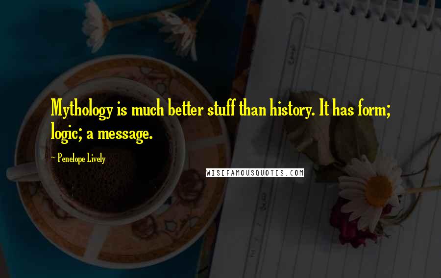 Penelope Lively Quotes: Mythology is much better stuff than history. It has form; logic; a message.