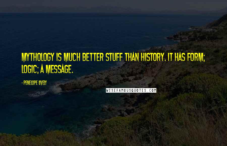 Penelope Lively Quotes: Mythology is much better stuff than history. It has form; logic; a message.