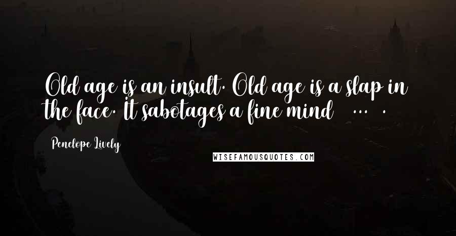 Penelope Lively Quotes: Old age is an insult. Old age is a slap in the face. It sabotages a fine mind ( ... ).