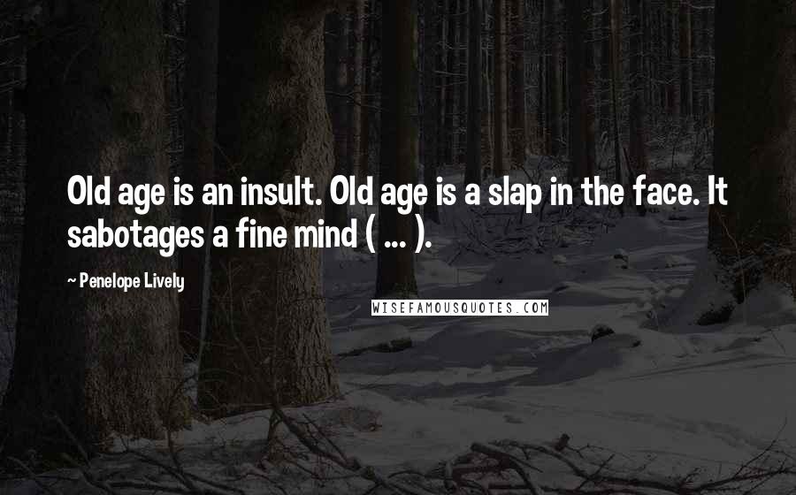 Penelope Lively Quotes: Old age is an insult. Old age is a slap in the face. It sabotages a fine mind ( ... ).