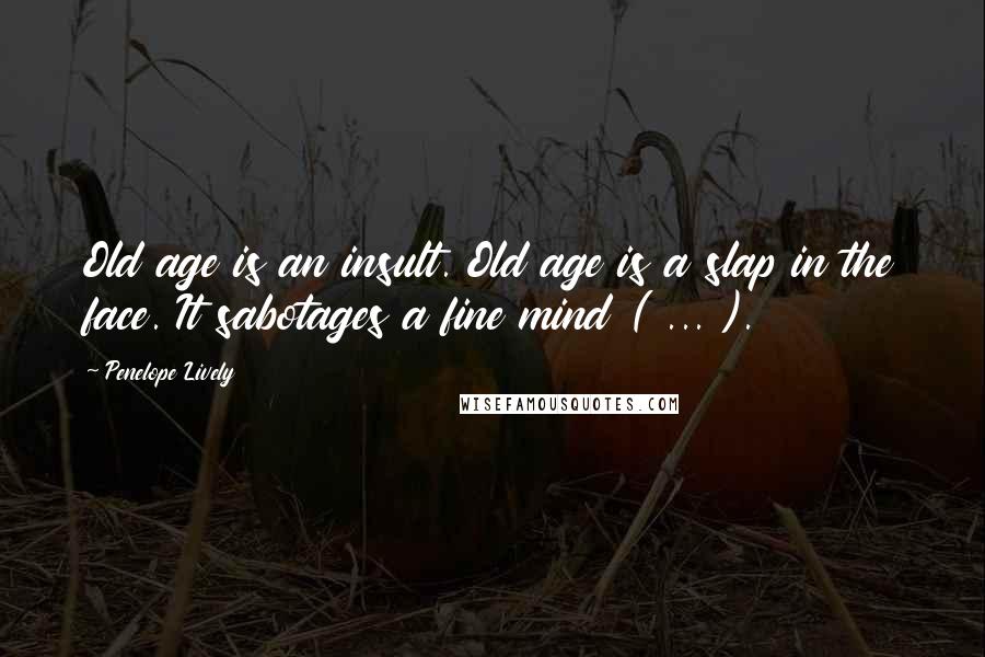 Penelope Lively Quotes: Old age is an insult. Old age is a slap in the face. It sabotages a fine mind ( ... ).