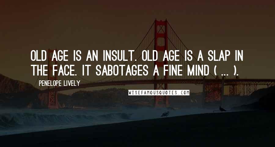 Penelope Lively Quotes: Old age is an insult. Old age is a slap in the face. It sabotages a fine mind ( ... ).