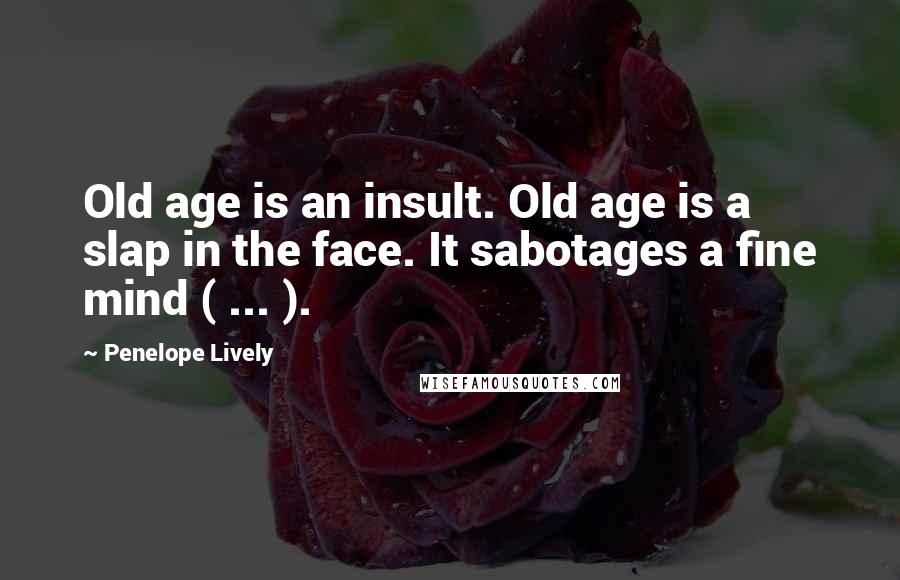 Penelope Lively Quotes: Old age is an insult. Old age is a slap in the face. It sabotages a fine mind ( ... ).