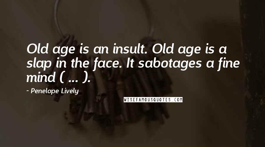 Penelope Lively Quotes: Old age is an insult. Old age is a slap in the face. It sabotages a fine mind ( ... ).