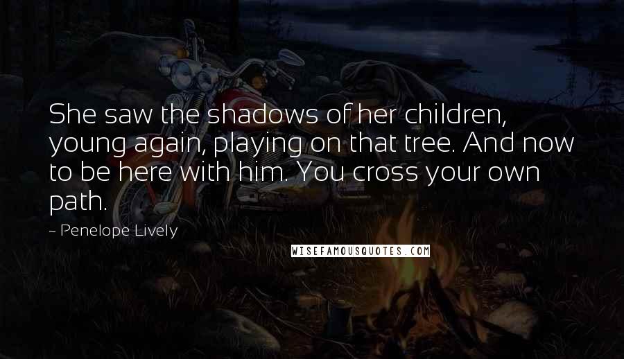 Penelope Lively Quotes: She saw the shadows of her children, young again, playing on that tree. And now to be here with him. You cross your own path.