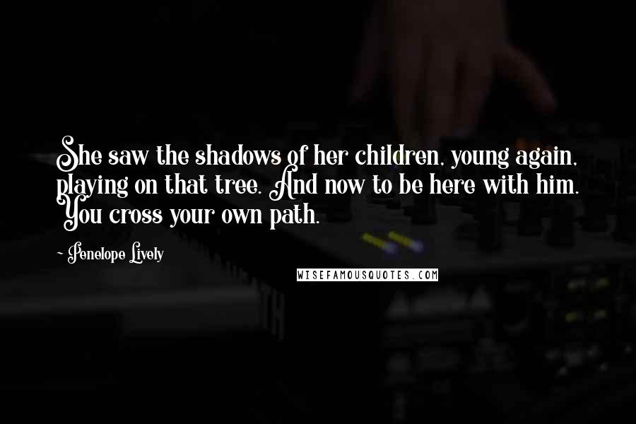 Penelope Lively Quotes: She saw the shadows of her children, young again, playing on that tree. And now to be here with him. You cross your own path.