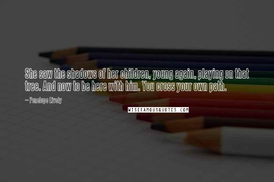 Penelope Lively Quotes: She saw the shadows of her children, young again, playing on that tree. And now to be here with him. You cross your own path.