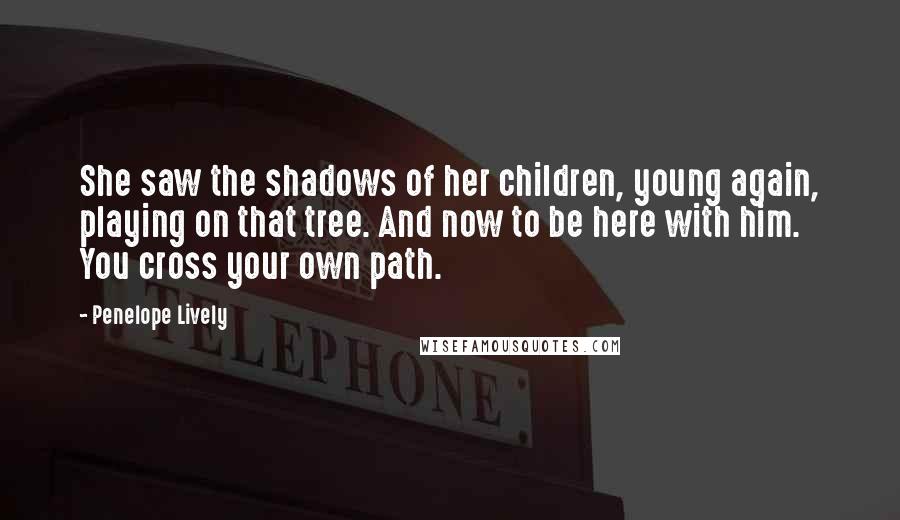 Penelope Lively Quotes: She saw the shadows of her children, young again, playing on that tree. And now to be here with him. You cross your own path.