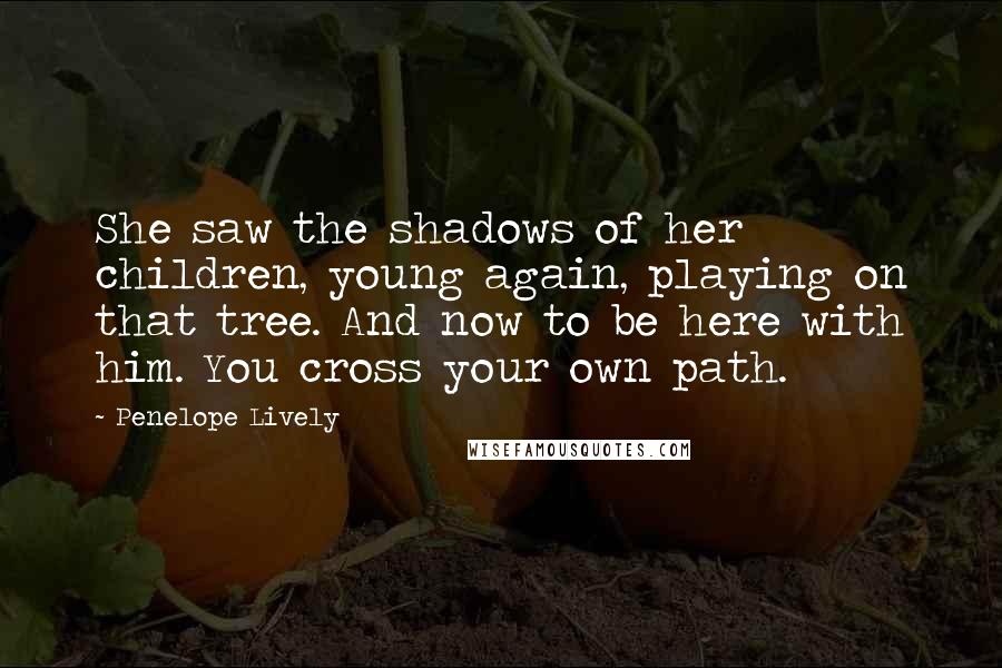 Penelope Lively Quotes: She saw the shadows of her children, young again, playing on that tree. And now to be here with him. You cross your own path.